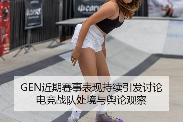 GEN近期赛事表现持续引发讨论 电竞战队处境与舆论观察